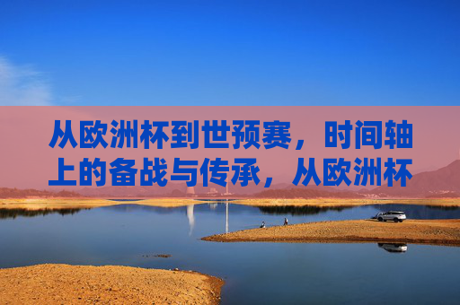 从欧洲杯到世预赛，时间轴上的备战与传承，从欧洲杯到世预赛，时间轴上的备战与传承