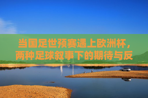 当国足世预赛遇上欧洲杯，两种足球叙事下的期待与反思，国足世预赛遇上欧洲杯，两种足球叙事的期待与反思
