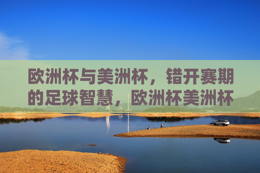欧洲杯与美洲杯,错开赛期的足球智慧,欧洲杯美洲杯赛期错开,足球智慧
