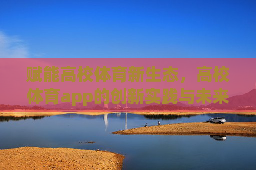 赋能高校体育新生态,高校体育app的创新实践与未来展望,高校体育app,赋能新生态的创新实践与未来展望