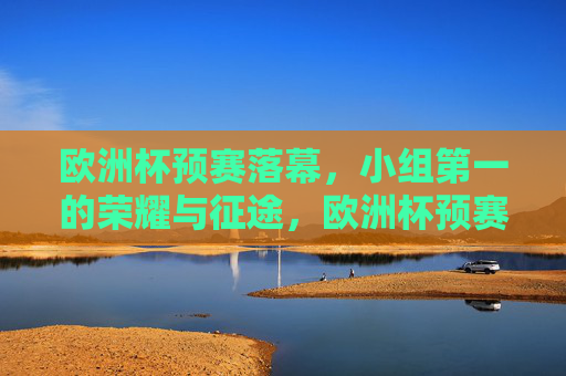 欧洲杯预赛落幕,小组第一的荣耀与征途,欧洲杯预赛落幕,小组第一的荣耀征途
