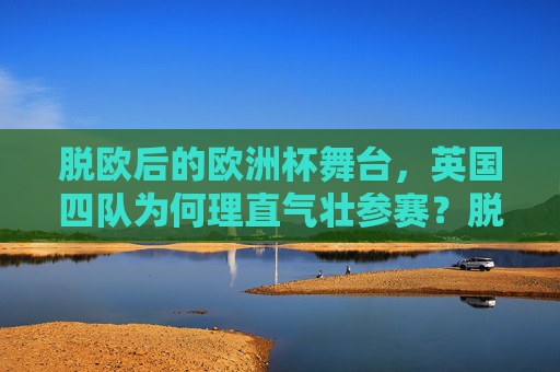脱欧后的欧洲杯舞台，英国四队为何理直气壮参赛？脱欧后，英国四队欧洲杯参赛为何理直气壮？
