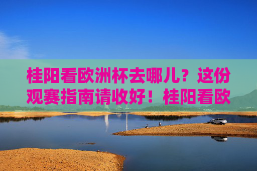桂阳看欧洲杯去哪儿?这份观赛指南请收好!桂阳看欧洲杯观赛指南