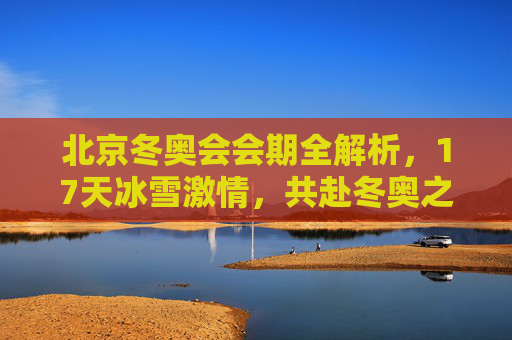 北京冬奥会会期全解析，17天冰雪激情，共赴冬奥之约，17天冰雪之约，北京冬奥会会期全解析