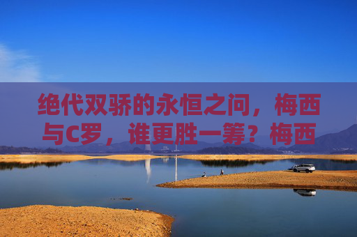 绝代双骄的永恒之问，梅西与C罗，谁更胜一筹？梅西C罗，绝代双骄的永恒之问