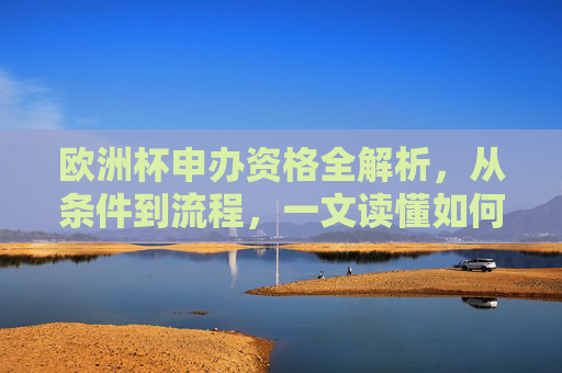 欧洲杯申办资格全解析,从条件到流程,一文读懂如何承办欧洲杯,欧洲杯申办资格全解析,从条件到流程,一文读懂承办