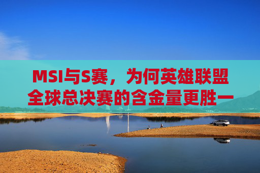 MSI与S赛,为何英雄联盟全球总决赛的含金量更胜一筹?