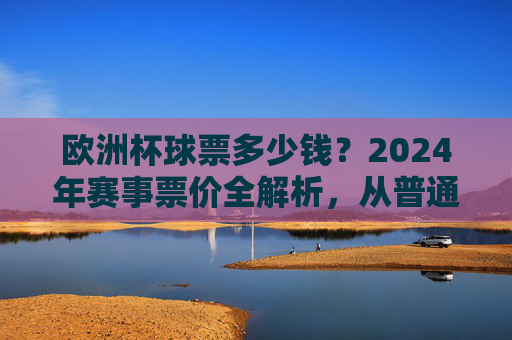 欧洲杯球票多少钱?2024年赛事票价全解析,从普通看台到VIP包厢一文看懂,2024年欧洲杯票价全解析,从普通看台到VIP包厢一文看懂