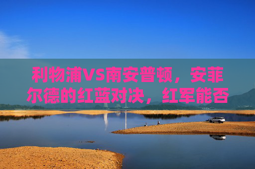 利物浦VS南安普顿，安菲尔德的红蓝对决，红军能否延续主场强势？安菲尔德红蓝对决，利物浦能否延续主场强势？