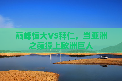 巅峰恒大VS拜仁,当亚洲之巅撞上欧洲巨人