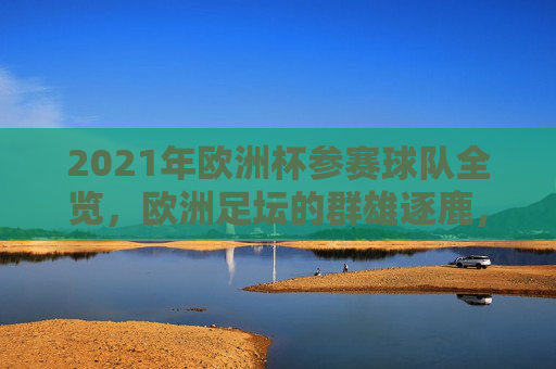2021年欧洲杯参赛球队全览,欧洲足坛的群雄逐鹿,2021年欧洲杯参赛球队全览,欧洲足坛群雄逐鹿