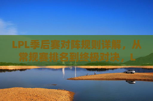 LPL季后赛对阵规则详解，从常规赛排名到终极对决，LPL季后赛对阵规则详解，从常规赛排名到终极对决