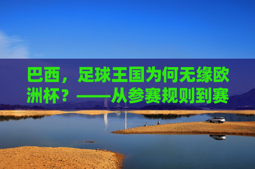 巴西，足球王国为何无缘欧洲杯？——从参赛规则到赛事归属的解析，足球王国巴西无缘欧洲杯，参赛规则与赛事归属解析