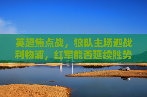 英超焦点战，狼队主场迎战利物浦，红军能否延续胜势？英超焦点战，狼队主场迎战利物浦，红军能否延续胜势？