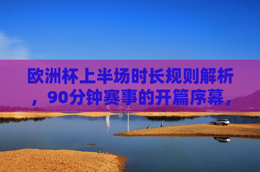 欧洲杯上半场时长规则解析,90分钟赛事的开篇序幕,欧洲杯上半场时长规则解析,90分钟赛事的开篇序幕