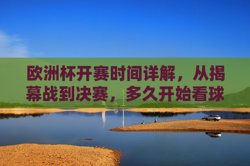 欧洲杯开赛时间详解,从揭幕战到决赛,多久开始看球不迷路?