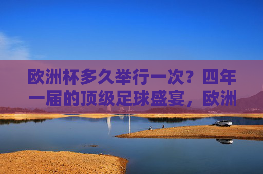 欧洲杯多久举行一次?四年一届的顶级足球盛宴,欧洲杯,四年一届的顶级足球盛宴