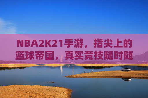 NBA2K21手游,指尖上的篮球帝国,真实竞技随时随地,指尖NBA2K21,真实竞技,随时随地