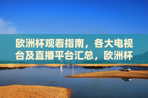 欧洲杯观看指南,各大电视台及直播平台汇总,欧洲杯观看指南,电视台及直播平台汇总