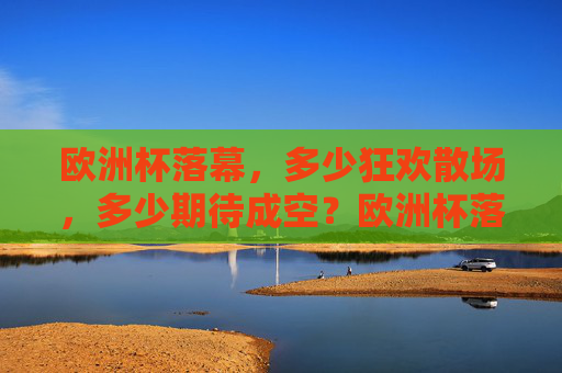 欧洲杯落幕,多少狂欢散场,多少期待成空?欧洲杯落幕,狂欢散场,期待成空