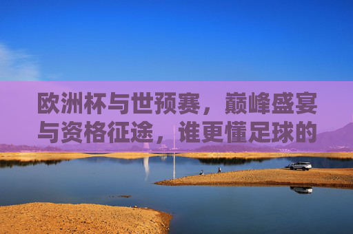 欧洲杯与世预赛,巅峰盛宴与资格征途,谁更懂足球的魂?巅峰盛宴VS资格征途,谁更懂足球魂?