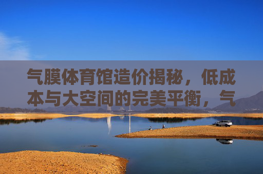 气膜体育馆造价揭秘,低成本与大空间的完美平衡,气膜体育馆造价揭秘,低成本与大空间的完美平衡