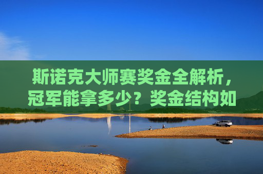 斯诺克大师赛奖金全解析,冠军能拿多少?奖金结构如何?斯诺克大师赛奖金全解析,冠军金额与结构详解
