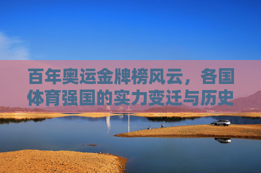 百年奥运金牌榜风云,各国体育强国的实力变迁与历史积淀,百年奥运金牌榜,体育强国的实力变迁与历史积淀