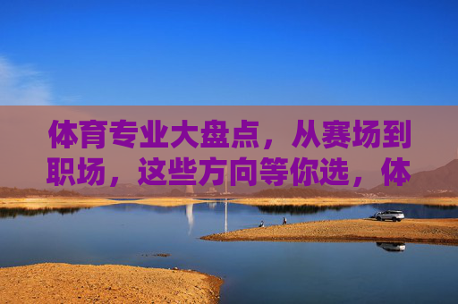 体育专业大盘点,从赛场到职场,这些方向等你选,体育专业方向大盘点,赛场到职场,总有一款适合你