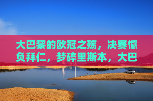 大巴黎的欧冠之殇，决赛憾负拜仁，梦碎里斯本，大巴黎欧冠之殇，决赛憾负拜仁梦碎里斯本