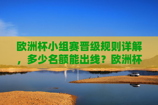 欧洲杯小组赛晋级规则详解，多少名额能出线？欧洲杯小组赛晋级规则及出线名额详解