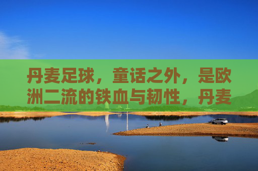 丹麦足球,童话之外,是欧洲二流的铁血与韧性,丹麦足球,童话之外的欧洲二流铁血韧性