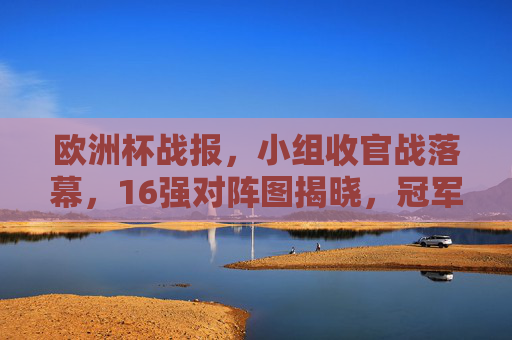 欧洲杯战报,小组收官战落幕,16强对阵图揭晓,冠军之路渐清晰!