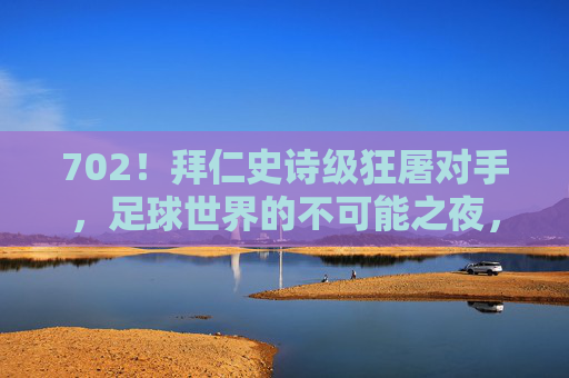 702!拜仁史诗级狂屠对手,足球世界的不可能之夜,纪录在此粉碎!拜仁史诗级7-2狂屠!足球纪录粉碎之夜