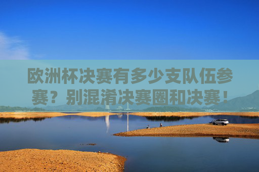 欧洲杯决赛有多少支队伍参赛？别混淆决赛圈和决赛！欧洲杯决赛有几队参赛？决赛圈与决赛别混淆！