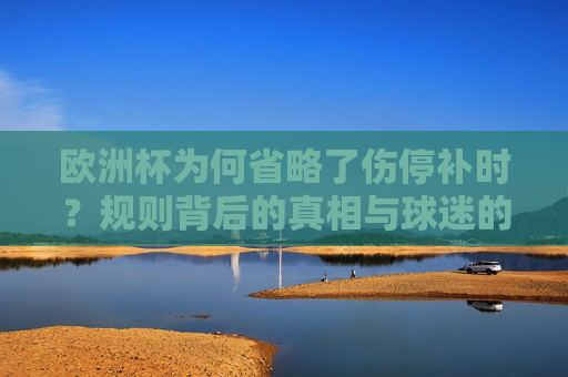 欧洲杯为何省略了伤停补时?规则背后的真相与球迷的误解,欧洲杯伤停补时省略,规则真相与球迷误解