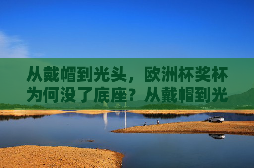 从戴帽到光头，欧洲杯奖杯为何没了底座？从戴帽到光头，欧洲杯奖杯底座为何消失？