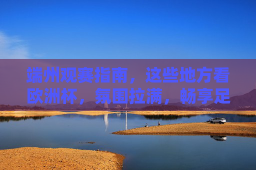 端州观赛指南,这些地方看欧洲杯,氛围拉满,畅享足球狂欢!端州观赛指南,欧洲杯氛围拉满,畅享足球狂欢!