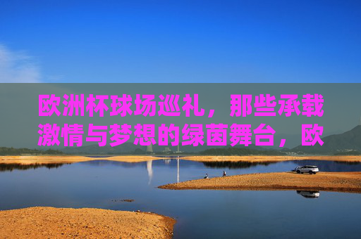 欧洲杯球场巡礼，那些承载激情与梦想的绿茵舞台，欧洲杯球场，激情与梦想的绿茵舞台