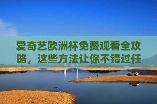 爱奇艺欧洲杯免费观看全攻略,这些方法让你不错过任何精彩瞬间,爱奇艺欧洲杯免费观看全攻略