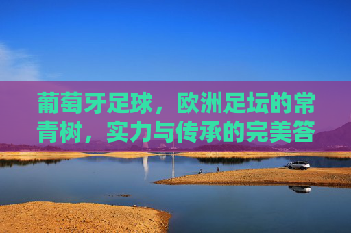 葡萄牙足球,欧洲足坛的常青树,实力与传承的完美答卷,葡萄牙足球,欧洲足坛常青树,实力与传承的完美答卷
