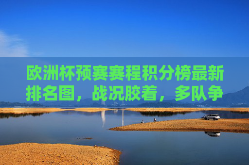 欧洲杯预赛赛程积分榜最新排名图,战况胶着,多队争夺出线资格