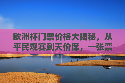 欧洲杯门票价格大揭秘，从平民观赛到天价席，一张票到底要花多少钱？欧洲杯门票，平民到天价，一张票多少钱？