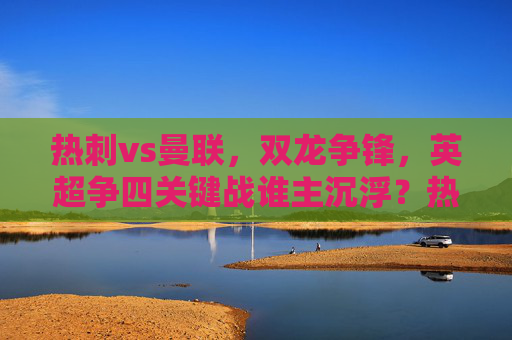 热刺vs曼联，双龙争锋，英超争四关键战谁主沉浮？热刺vs曼联双龙争锋，英超争四关键战谁主沉浮？