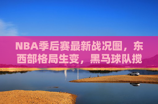 NBA季后赛最新战况图，东西部格局生变，黑马球队搅局争冠格局，NBA季后赛最新战况，东西部格局生变，黑马搅局争冠