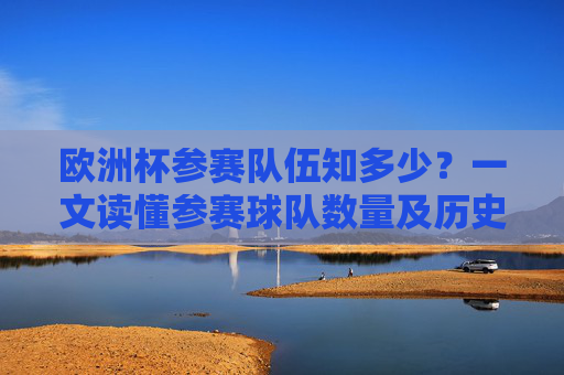 欧洲杯参赛队伍知多少?一文读懂参赛球队数量及历史变迁,欧洲杯参赛队伍数量及历史变迁