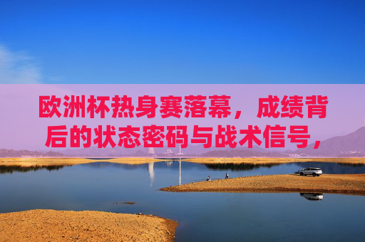 欧洲杯热身赛落幕,成绩背后的状态密码与战术信号,欧洲杯热身赛落幕,成绩背后的状态密码与战术信号
