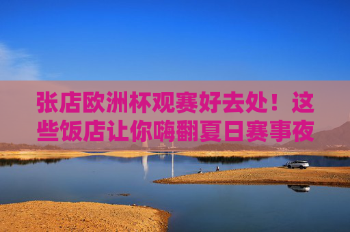 张店欧洲杯观赛好去处!这些饭店让你嗨翻夏日赛事夜,张店欧洲杯观赛饭店,夏日赛事嗨翻夜