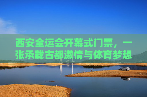 西安全运会开幕式门票，一张承载古都激情与体育梦想的入场券，古都激情·体育梦想，西安全运会开幕式入场券