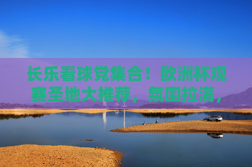 长乐看球党集合!欧洲杯观赛圣地大推荐,氛围拉满,熬夜不孤单!长乐看球党集合!欧洲杯观赛圣地推荐,氛围拉满熬夜不孤单!